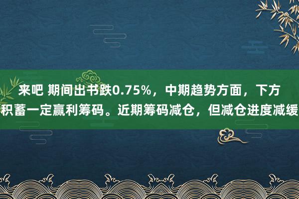 来吧 期间出书跌0.75%，中期趋势方面，下方积蓄一定赢利筹码。近期筹码减仓，但减仓进度减缓