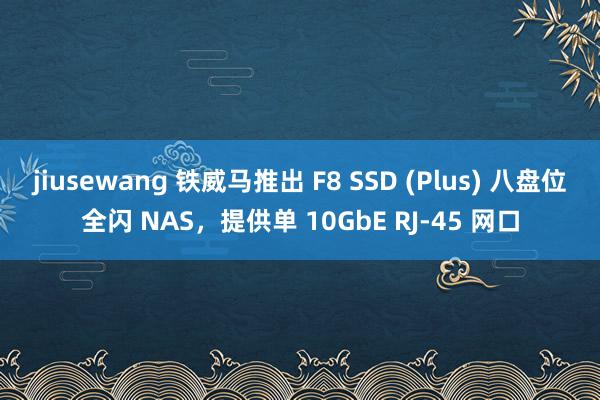 jiusewang 铁威马推出 F8 SSD (Plus) 八盘位全闪 NAS，提供单 10GbE RJ-45 网口