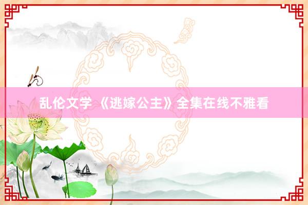 乱伦文学 《逃嫁公主》全集在线不雅看